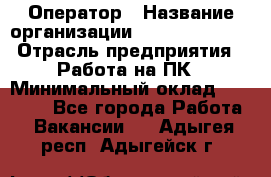 Оператор › Название организации ­ Dimond Style › Отрасль предприятия ­ Работа на ПК › Минимальный оклад ­ 16 000 - Все города Работа » Вакансии   . Адыгея респ.,Адыгейск г.